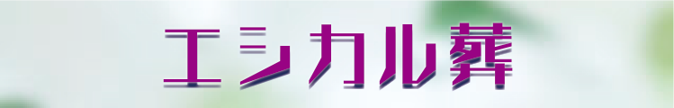 エシカル葬 逝く人も、送る人も、安心納得の葬儀です。